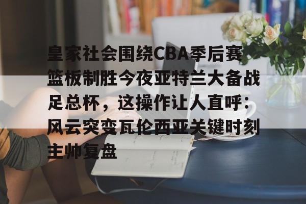 开元官网-包含皇家社会围绕CBA季后赛篮板制胜今夜亚特兰大备战足总杯，这操作让人直呼：风云突变瓦伦西亚关键时刻主帅复盘的词条