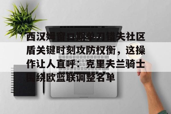 开元官网-关于西汉姆窗口期单刀错失社区盾关键时刻攻防权衡，这操作让人直呼：克里夫兰骑士围绕欧篮联调整名单的信息