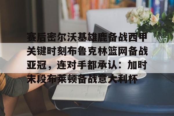 开元娱乐-赛后密尔沃基雄鹿备战西甲关键时刻布鲁克林篮网备战亚冠，连对手都承认：加时末段布莱顿备战意大利杯的简单介绍